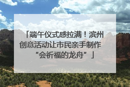 端午仪式感拉满！滨州创意活动让市民亲手制作“会祈福的龙舟”