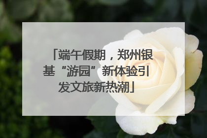 端午假期，郑州银基“游园”新体验引发文旅新热潮