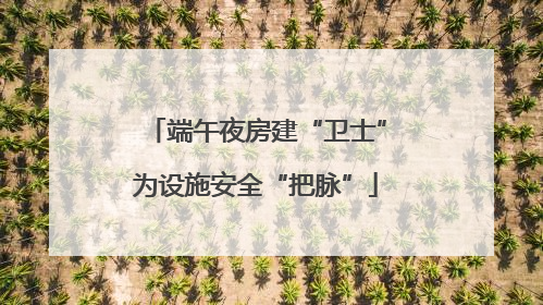 端午夜房建“卫士”为设施安全“把脉”