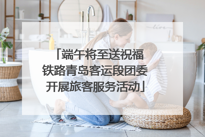 端午将至送祝福 铁路青岛客运段团委开展旅客服务活动