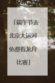端午节去北京大运河免费看龙舟比赛