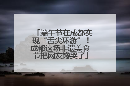 端午节在成都实现“舌尖环游”！成都这场非遗美食节把网友馋哭了