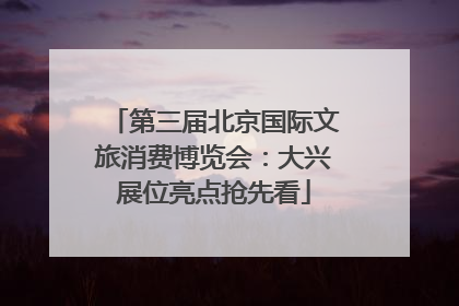 第三届北京国际文旅消费博览会：大兴展位亮点抢先看