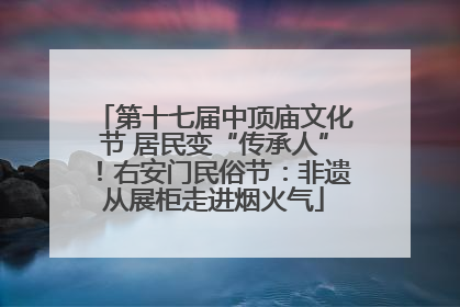 第十七届中顶庙文化节 居民变“传承人”！右安门民俗节：非遗从展柜走进烟火气