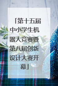 第十五届中小学生机器人竞赛暨第八届创新设计大赛开幕