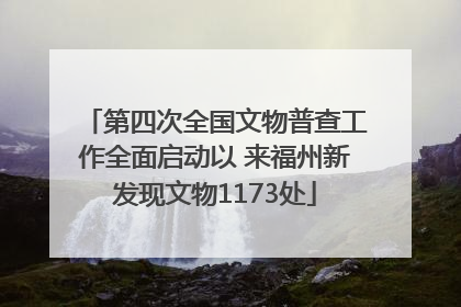 第四次全国文物普查工作全面启动以 来福州新发现文物1173处