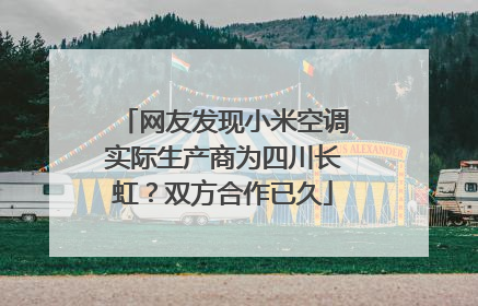 网友发现小米空调实际生产商为四川长虹？双方合作已久