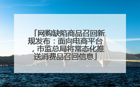 网购缺陷商品召回新规发布：面向电商平台，市监总局将常态化推送消费品召回信息