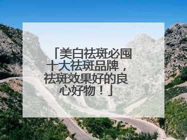 美白祛斑必囤十大祛斑品牌，祛斑效果好的良心好物！