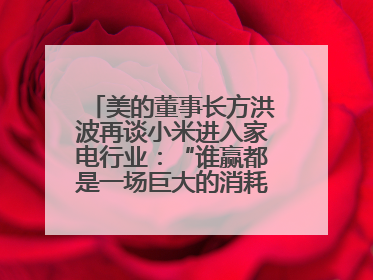 美的董事长方洪波再谈小米进入家电行业：“谁赢都是一场巨大的消耗战 ”