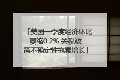 美国一季度经济环比萎缩0.2% 关税政策不确定性拖累增长