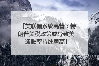美联储系统高管：特朗普关税政策或导致美通胀率持续居高