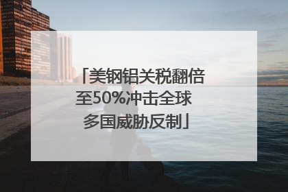 美钢铝关税翻倍至50%冲击全球 多国威胁反制