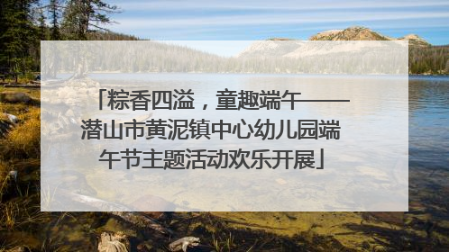 粽香四溢，童趣端午——潜山市黄泥镇中心幼儿园端午节主题活动欢乐开展