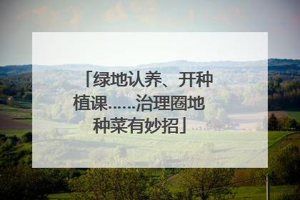 绿地认养、开种植课……治理圈地种菜有妙招