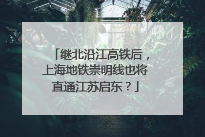 继北沿江高铁后，上海地铁崇明线也将直通江苏启东？