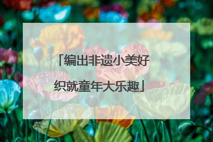 编出非遗小美好 织就童年大乐趣