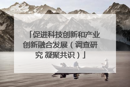 促进科技创新和产业创新融合发展（调查研究 凝聚共识）