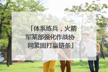 体系练兵，火箭军某部强化作战协同紧固打赢链条