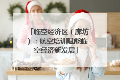 临空经济区（廊坊）：航空培训赋能临空经济新发展