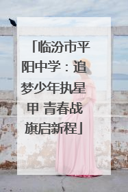 临汾市平阳中学：追梦少年执星甲 青春战旗启新程