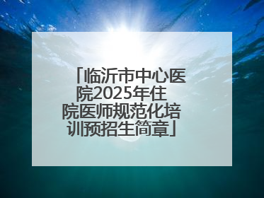 临沂市中心医院2025年住院医师规范化培训预招生简章