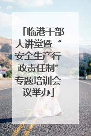 临港干部大讲堂暨“安全生产行政责任制”专题培训会议举办