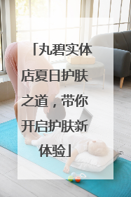 丸碧实体店夏日护肤之道，带你开启护肤新体验