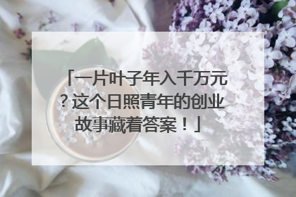 一片叶子年入千万元？这个日照青年的创业故事藏着答案！