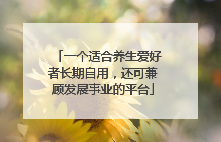 一个适合养生爱好者长期自用，还可兼顾发展事业的平台