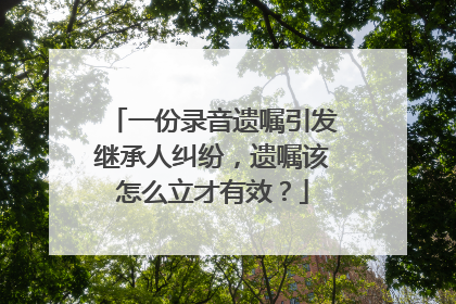一份录音遗嘱引发继承人纠纷，遗嘱该怎么立才有效？