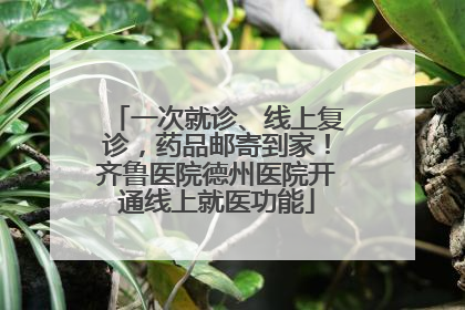 一次就诊、线上复诊，药品邮寄到家！齐鲁医院德州医院开通线上就医功能