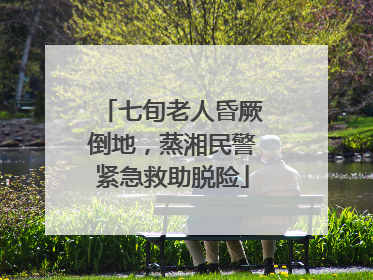 七旬老人昏厥倒地，蒸湘民警紧急救助脱险