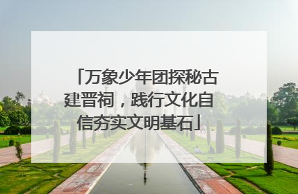 万象少年团探秘古建晋祠，践行文化自信夯实文明基石