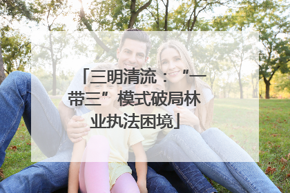 三明清流：“一带三”模式破局林业执法困境