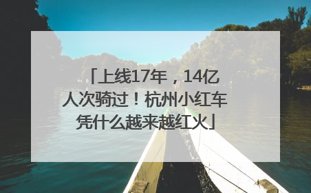 上线17年，14亿人次骑过！杭州小红车凭什么越来越红火