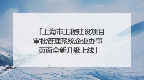 上海市工程建设项目审批管理系统企业办事页面全新升级上线