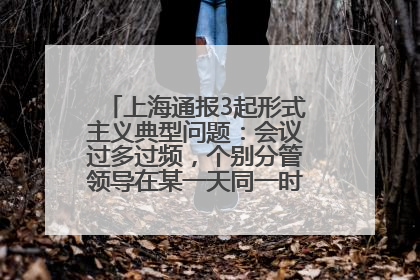 上海通报3起形式主义典型问题：会议过多过频，个别分管领导在某一天同一时段需参加3个会议