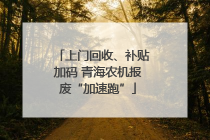 上门回收、补贴加码 青海农机报废“加速跑”