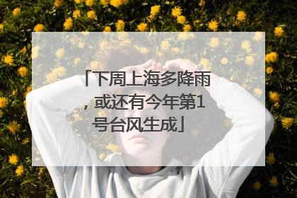 下周上海多降雨，或还有今年第1号台风生成