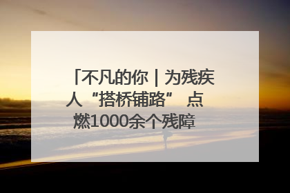 不凡的你｜为残疾人“搭桥铺路” 点燃1000余个残障家庭的希望之光