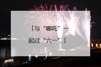 与“哪吒”一起过“六一”