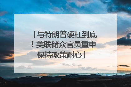 与特朗普硬杠到底！美联储众官员重申保持政策耐心