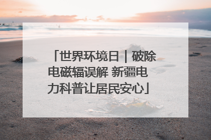 世界环境日｜破除电磁辐误解 新疆电力科普让居民安心
