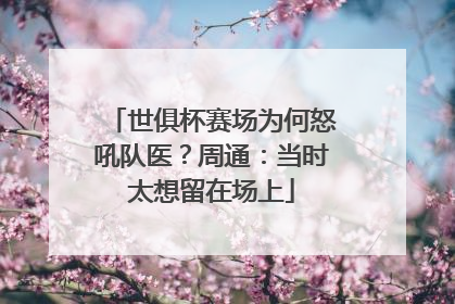 世俱杯赛场为何怒吼队医？周通：当时太想留在场上