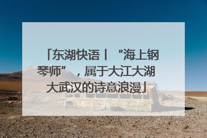 东湖快语丨“海上钢琴师”，属于大江大湖大武汉的诗意浪漫