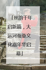 丝韵千年启新篇，大运河蚕桑文化嘉年华启幕