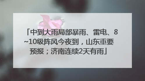 中到大雨局部暴雨、雷电、8~10级阵风今夜到，山东重要预报；济南连续2天有雨