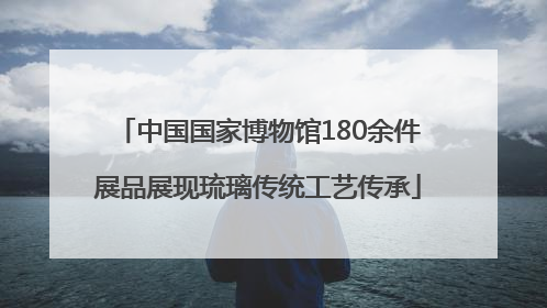 中国国家博物馆180余件展品展现琉璃传统工艺传承