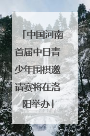 中国河南首届中日青少年围棋邀请赛将在洛阳举办